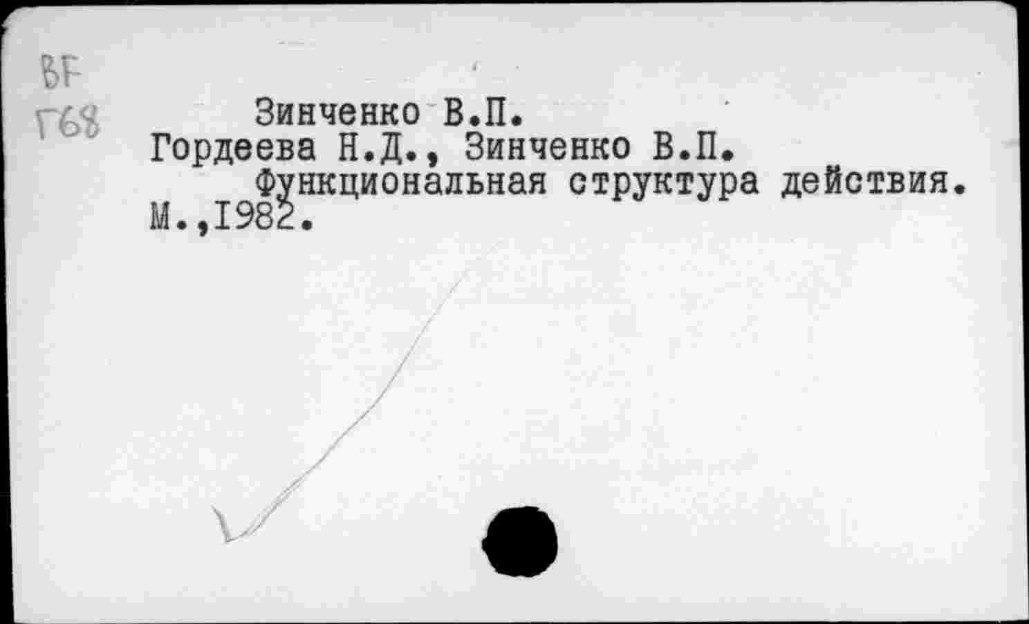 ﻿№
Зинченко В.П.
Гордеева Н.Д., Зинченко В.П.
Функциональная структура действия.
М., I98 с•